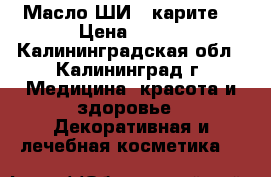 Масло ШИ ( карите) › Цена ­ 300 - Калининградская обл., Калининград г. Медицина, красота и здоровье » Декоративная и лечебная косметика   